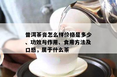 普洱茶膏怎么样价格是多少、功效与作用、食用方法及口感，属于什么茶