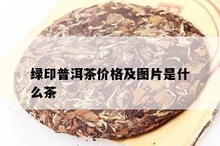 绿印普洱茶价格及图片是什么茶