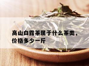 高山白露茶属于什么茶类，价格多少一斤