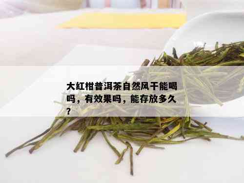 大红柑普洱茶自然风干能喝吗，有效果吗，能存放多久？