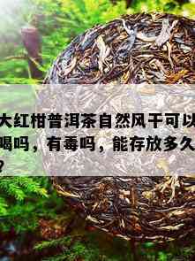 大红柑普洱茶自然风干可以喝吗，有吗，能存放多久？