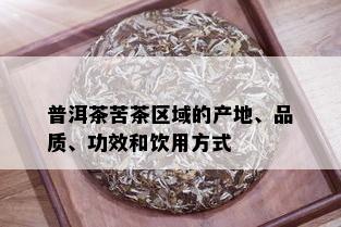 普洱茶苦茶区域的产地、品质、功效和饮用方式