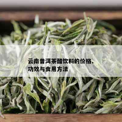 云南普洱茶醋饮料的价格、功效与食用方法