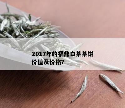 2017年的福鼎白茶茶饼价值及价格？