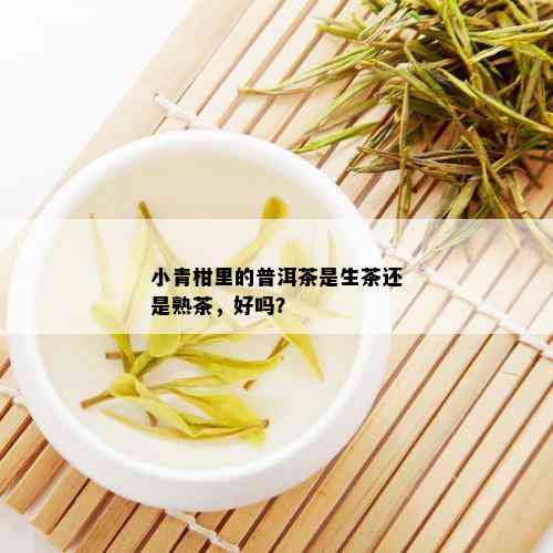 小青柑里的普洱茶是生茶还是熟茶，好吗？