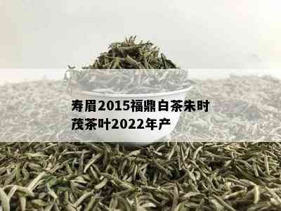 寿眉2015福鼎白茶朱时茂茶叶2022年产