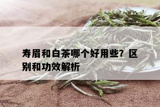 寿眉和白茶哪个好用些？区别和功效解析