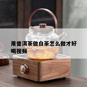 用普洱茶做白茶怎么做才好喝视频