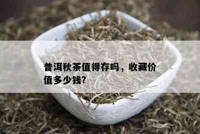 普洱秋茶值得存吗，收藏价值多少钱？