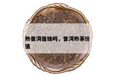 熟普洱值钱吗，普洱熟茶价值