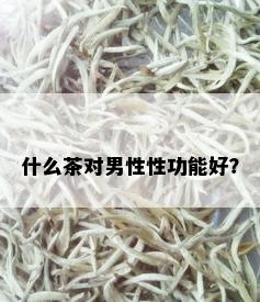 什么茶对男性性功能好？