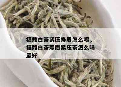 福鼎白茶紧压寿眉怎么喝，福鼎白茶寿眉紧压茶怎么喝更好