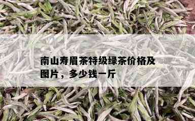 南山寿眉茶特级绿茶价格及图片，多少钱一斤