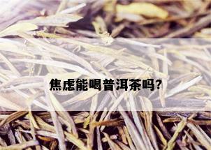 焦虑能喝普洱茶吗?