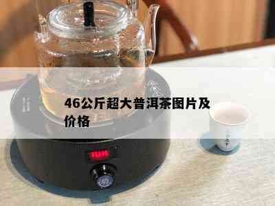 46公斤超大普洱茶图片及价格