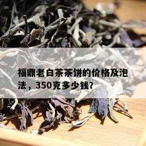 福鼎老白茶茶饼的价格及泡法，350克多少钱？