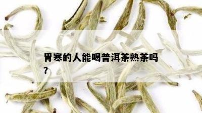 胃寒的人能喝普洱茶熟茶吗？