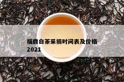 福鼎白茶采摘时间表及价格2021