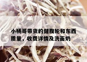 小杨哥带货的健腹轮和东西质量，收费详情及洗面奶