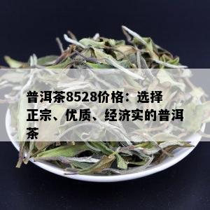 普洱茶8528价格：选择正宗、优质、经济实的普洱茶