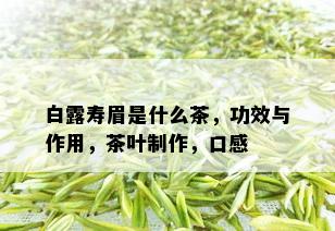 白露寿眉是什么茶，功效与作用，茶叶制作，口感