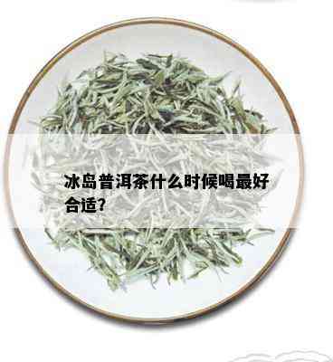 冰岛普洱茶什么时候喝更好合适？