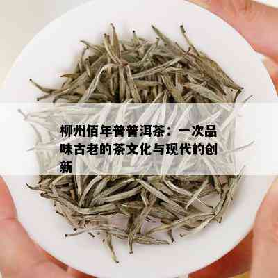 柳州佰年普普洱茶：一次品味古老的茶文化与现代的创新