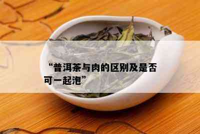 “普洱茶与肉的区别及是否可一起泡”