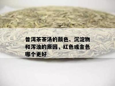 普洱茶茶汤的颜色、沉淀物和浑浊的原因，红色或金色哪个更好