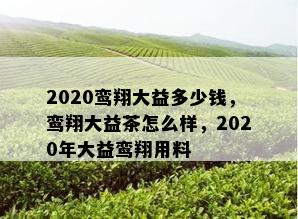 2020鸾翔大益多少钱，鸾翔大益茶怎么样，2020年大益鸾翔用料