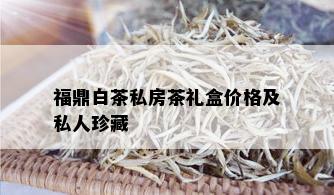 福鼎白茶私房茶礼盒价格及私人珍藏