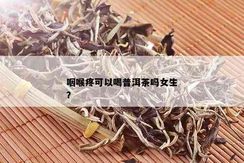 咽喉疼可以喝普洱茶吗女生？