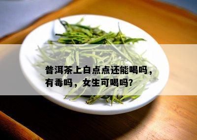 普洱茶上白点点还能喝吗，有吗，女生可喝吗？