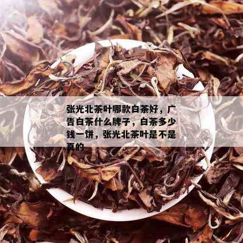 张光北茶叶哪款白茶好，广告白茶什么牌子，白茶多少钱一饼，张光北茶叶是不是真的