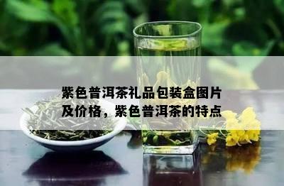 紫色普洱茶礼品包装盒图片及价格，紫色普洱茶的特点