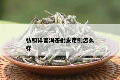 弘和祥普洱茶批发定制怎么样