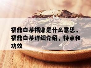 福鼎白茶福鼎是什么意思，福鼎白茶详细介绍，特点和功效