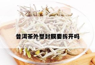 普洱茶外塑封膜要拆开吗