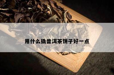 用什么撬普洱茶饼子好一点