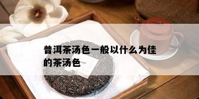 普洱茶汤色一般以什么为佳的茶汤色