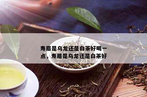 寿眉是乌龙还是白茶好喝一点，寿眉是乌龙还是白茶好