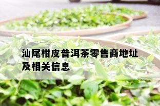 汕尾柑皮普洱茶零售商地址及相关信息