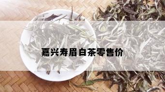 嘉兴寿眉白茶零售价