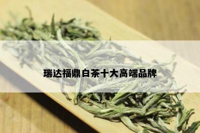 瑞达福鼎白茶十大高端品牌