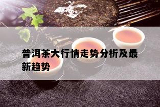 普洱茶大行情走势分析及最新趋势