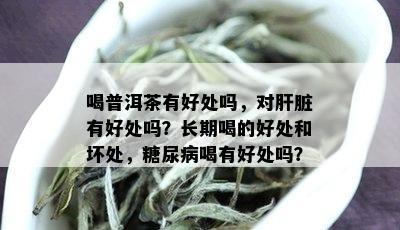 喝普洱茶有好处吗，对肝脏有好处吗？长期喝的好处和坏处，糖尿病喝有好处吗？