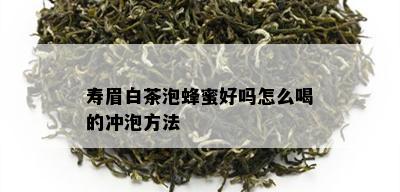 寿眉白茶泡蜂蜜好吗怎么喝的冲泡方法