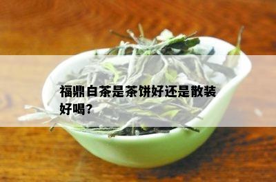 福鼎白茶是茶饼好还是散装好喝?