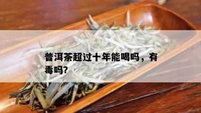 普洱茶超过十年能喝吗，有吗？