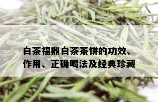 白茶福鼎白茶茶饼的功效、作用、正确喝法及经典珍藏